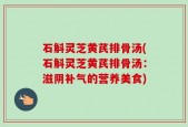 石斛灵芝黄芪排骨汤(石斛灵芝黄芪排骨汤：滋阴补气的营养美食)