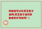 抑郁症可以吃灵芝孢子油吗(灵芝孢子油对抑郁症的疗效如何？)