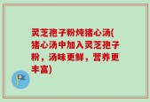 灵芝孢子粉炖猪心汤(猪心汤中加入灵芝孢子粉，汤味更鲜，营养更丰富)