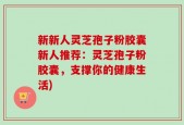 新新人灵芝孢子粉胶囊新人推荐：灵芝孢子粉胶囊，支撑你的健康生活)
