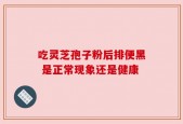 吃灵芝孢子粉后排便黑 是正常现象还是健康