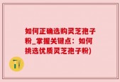 如何正确选购灵芝孢子粉_掌握关键点：如何挑选优质灵芝孢子粉)