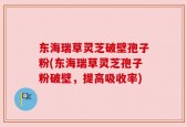 东海瑞草灵芝破壁孢子粉(东海瑞草灵芝孢子粉破壁，提高吸收率)