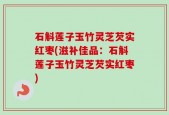 石斛莲子玉竹灵芝芡实红枣(滋补佳品：石斛莲子玉竹灵芝芡实红枣)