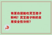 有蛋白尿能吃灵芝孢子粉吗？灵芝孢子粉的食用安全性分析？
