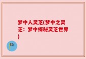 梦中人灵芝(梦中之灵芝：梦中探秘灵芝世界)
