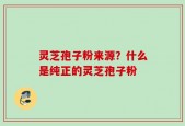 灵芝孢子粉来源？什么是纯正的灵芝孢子粉