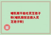 哺乳期不能吃灵芝孢子粉(哺乳期禁忌摄入灵芝孢子粉)