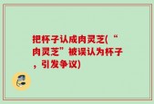 把杯子认成肉灵芝(“肉灵芝”被误认为杯子，引发争议)