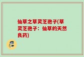 仙草之草灵芝孢子(草灵芝孢子：仙草的天然良药)