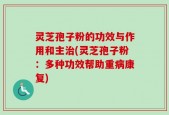 灵芝孢子粉的功效与作用和主治(灵芝孢子粉：多种功效帮助重病康复)