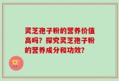 灵芝孢子粉的营养价值高吗？探究灵芝孢子粉的营养成分和功效？