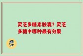 灵芝多糖素胶囊？灵芝多糖中哪种最有效果