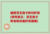 破壁灵芝孢子粉对肝肾(研究显示：灵芝孢子粉有助改善肝肾健康)