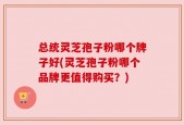 总统灵芝孢子粉哪个牌子好(灵芝孢子粉哪个品牌更值得购买？)
