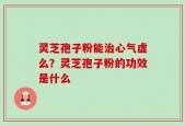 灵芝孢子粉能治心气虚么？灵芝孢子粉的功效是什么