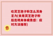 吃灵芝孢子粉怎么浑身乏力(食用灵芝孢子粉后出现身体疲惫感：应对方法推荐)