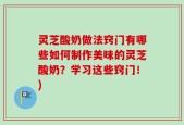 灵芝酸奶做法窍门有哪些如何制作美味的灵芝酸奶？学习这些窍门！)