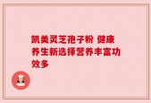 凯美灵芝孢子粉 健康养生新选择营养丰富功效多