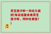 灵芝孢子粉一天吃几袋好(每日适量食用灵芝孢子粉，何时吃更佳？)