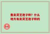 售卖灵芝孢子粉？什么地方有卖灵芝孢子粉的