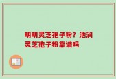 明明灵芝孢子粉？池润灵芝孢子粉靠谱吗