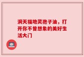 洞天福地灵孢子油，打开你不曾想象的美好生活大门