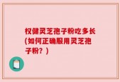 权健灵芝孢子粉吃多长(如何正确服用灵芝孢子粉？)