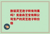 散装灵芝孢子粉有效果吗？龙泉森芝宝有限公司生产的灵芝孢子粉价格