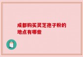 成都购买灵芝孢子粉的地点有哪些