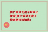 同仁堂灵芝孢子粉网上便宜(同仁堂灵芝孢子粉网络折扣销售)