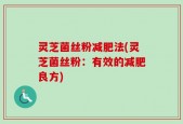 灵芝菌丝粉减肥法(灵芝菌丝粉：有效的减肥良方)