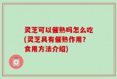 灵芝可以催熟吗怎么吃(灵芝具有催熟作用？食用方法介绍)