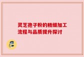 灵芝孢子粉的精细加工流程与品质提升探讨
