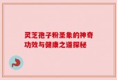 灵芝孢子粉圣象的神奇功效与健康之道探秘