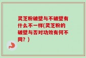 灵芝粉破壁与不破壁有什么不一样(灵芝粉的破壁与否对功效有何不同？)