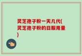 灵芝孢子粉一天几代(灵芝孢子粉的日服用量)