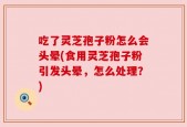 吃了灵芝孢子粉怎么会头晕(食用灵芝孢子粉引发头晕，怎么处理？)