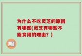 为什么不吃灵芝的原因有哪些(灵芝有哪些不能食用的理由？)
