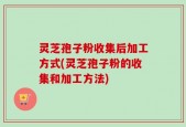 灵芝孢子粉收集后加工方式(灵芝孢子粉的收集和加工方法)