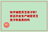 知乎破壁灵芝孢子粉？修正药业生产破壁灵芝孢子粉是真的吗