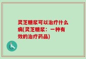 灵芝糖浆可以治疗什么病(灵芝糖浆：一种有效的治疗药品)