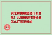 灵芝粉要破壁是什么意思？九阳破壁料理机是怎么打灵芝粉的