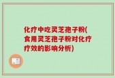 化疗中吃灵芝孢子粉(食用灵芝孢子粉对化疗疗效的影响分析)