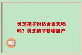 灵芝孢子粉适合夏天喝吗？灵芝孢子粉哪里产