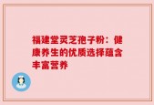 福建堂灵芝孢子粉：健康养生的优质选择蕴含丰富营养