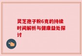 灵芝孢子粉6克的持续时间解析与健康益处探讨