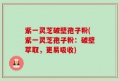 紫一灵芝破壁孢子粉(紫一灵芝孢子粉：破壁萃取，更易吸收)