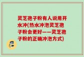 灵芝孢子粉有人说用开水冲(热水冲泡灵芝孢子粉会更好——灵芝孢子粉的正确冲泡方式)