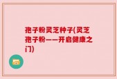 孢子粉灵芝种子(灵芝孢子粉——开启健康之门)